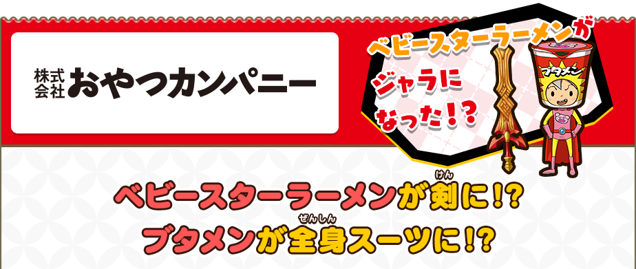 株式会社おやつカンパニー/ベビースターラーメンがジャラになった！？/ベビースターラーメンが剣に!?ブタメンが全身スーツに!?