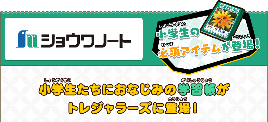 ショウワノート/「小学生の必須アイテムが登場！/小学生たちにおなじみの学習帳がトレジャラーズに登場！