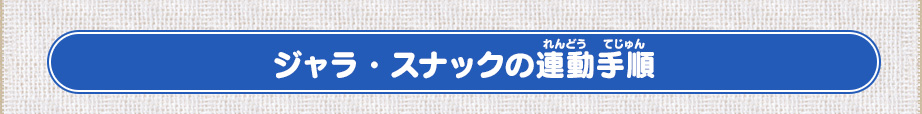 ジャラ・スナックの連動手順