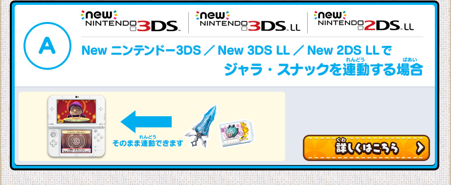 A: New ニンテンドー3DS／New 3DS LL／New 2DS LLでジャラ・スナックを連動する場合/ そのまま連動できます/詳しくはこちら