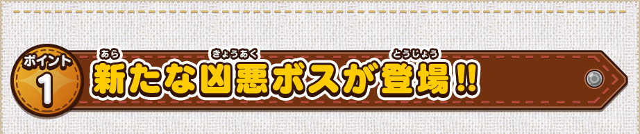 ポイント1 新たな凶悪ボスが登場‼ 