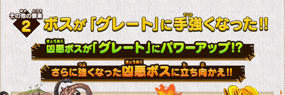 その他の要素2 ボスが「グレート」に手強くなった‼凶悪ボスが「グレート」にパワーアップ!?さらに強くなった凶悪ボスに立ち向かえ‼